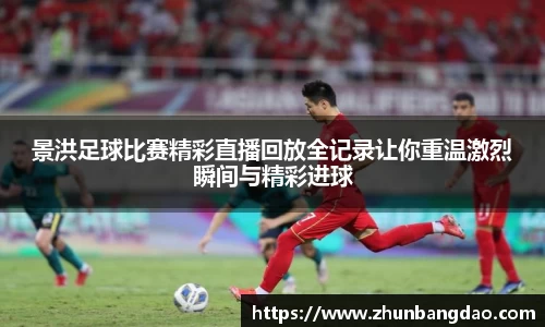景洪足球比赛精彩直播回放全记录让你重温激烈瞬间与精彩进球