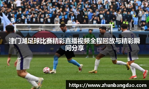 津门湖足球比赛精彩直播视频全程回放与精彩瞬间分享