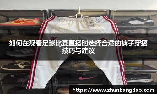 如何在观看足球比赛直播时选择合适的裤子穿搭技巧与建议
