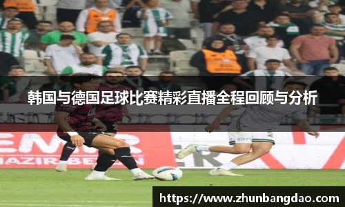 韩国与德国足球比赛精彩直播全程回顾与分析