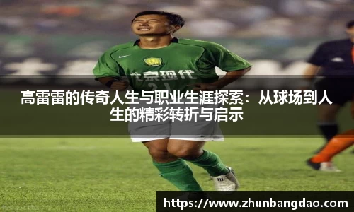 高雷雷的传奇人生与职业生涯探索：从球场到人生的精彩转折与启示