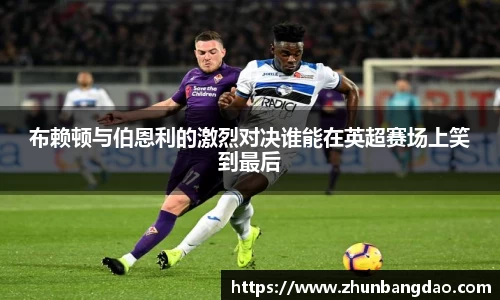 布赖顿与伯恩利的激烈对决谁能在英超赛场上笑到最后