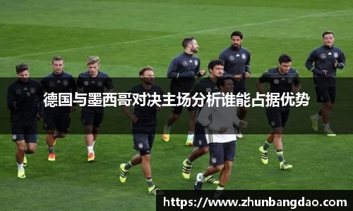 德国与墨西哥对决主场分析谁能占据优势