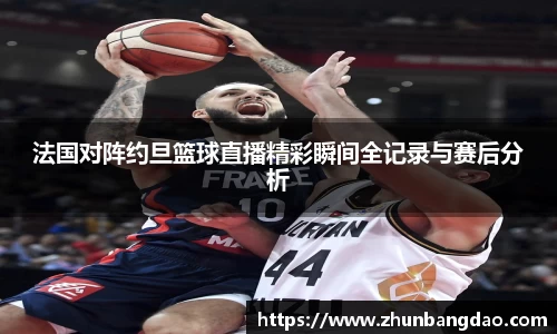 法国对阵约旦篮球直播精彩瞬间全记录与赛后分析