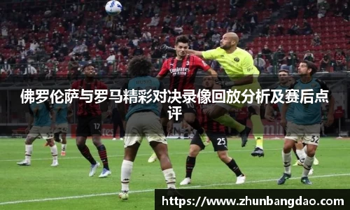 佛罗伦萨与罗马精彩对决录像回放分析及赛后点评