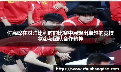 付高峰在对阵比利时的比赛中展现出卓越的竞技状态与团队合作精神
