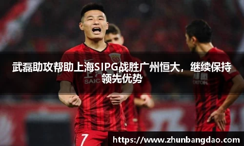 武磊助攻帮助上海SIPG战胜广州恒大，继续保持领先优势