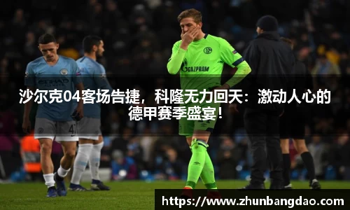 沙尔克04客场告捷，科隆无力回天：激动人心的德甲赛季盛宴！